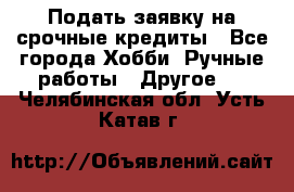 Подать заявку на срочные кредиты - Все города Хобби. Ручные работы » Другое   . Челябинская обл.,Усть-Катав г.